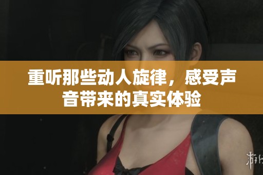 重听那些动人旋律，感受声音带来的真实体验