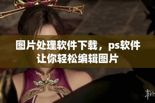图片处理软件下载，ps软件让你轻松编辑图片