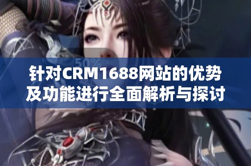 针对CRM1688网站的优势及功能进行全面解析与探讨