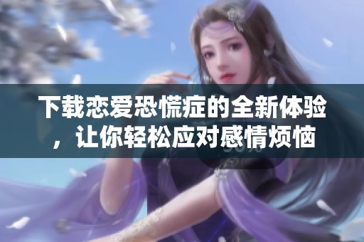 下载恋爱恐慌症的全新体验，让你轻松应对感情烦恼