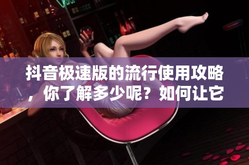 抖音极速版的流行使用攻略，你了解多少呢？如何让它更好地服务于你呢？