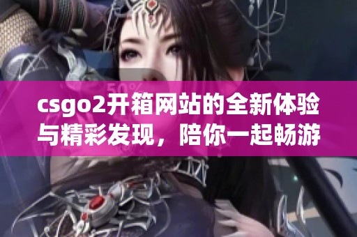 csgo2开箱网站的全新体验与精彩发现，陪你一起畅游游戏世界