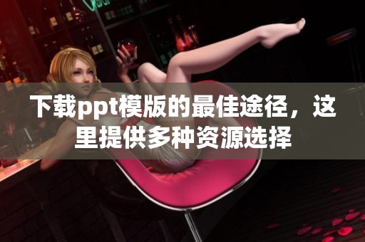下载ppt模版的最佳途径，这里提供多种资源选择
