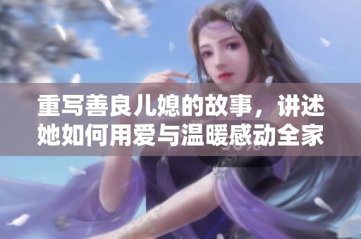 重写善良儿媳的故事，讲述她如何用爱与温暖感动全家