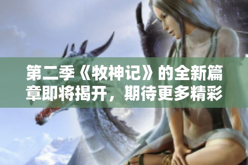 第二季《牧神记》的全新篇章即将揭开，期待更多精彩故事。