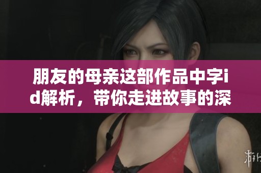 朋友的母亲这部作品中字id解析，带你走进故事的深层内涵