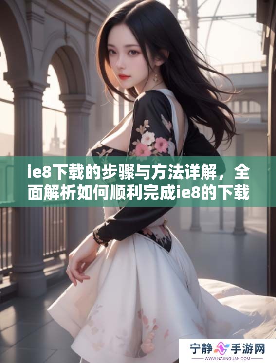 ie8下载的步骤与方法详解，全面解析如何顺利完成ie8的下载任务