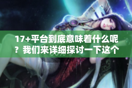 17+平台到底意味着什么呢？我们来详细探讨一下这个问题。