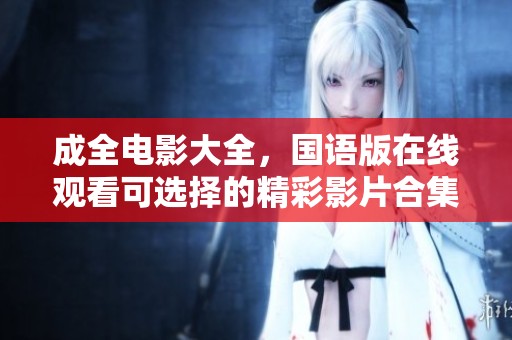 成全电影大全，国语版在线观看可选择的精彩影片合集