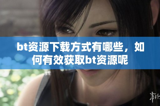 bt资源下载方式有哪些，如何有效获取bt资源呢