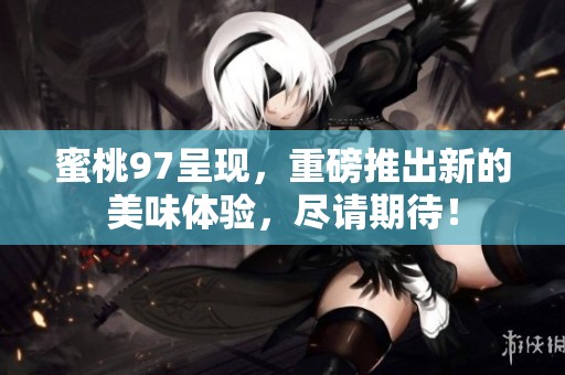 蜜桃97呈现，重磅推出新的美味体验，尽请期待！