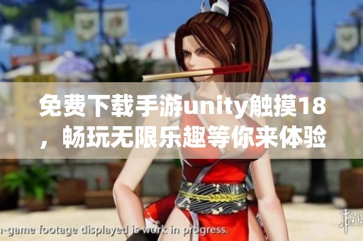 免费下载手游unity触摸18，畅玩无限乐趣等你来体验