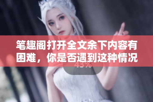 笔趣阁打开全文余下内容有困难，你是否遇到这种情况呢