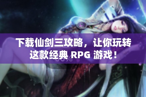 下载仙剑三攻略，让你玩转这款经典 RPG 游戏！