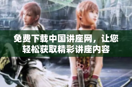 免费下载中国讲座网，让您轻松获取精彩讲座内容