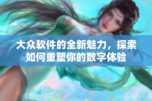 大众软件的全新魅力，探索如何重塑你的数字体验