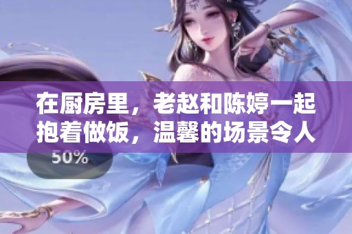 在厨房里，老赵和陈婷一起抱着做饭，温馨的场景令人动容