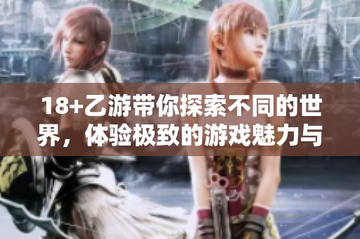 18+乙游带你探索不同的世界，体验极致的游戏魅力与乐趣