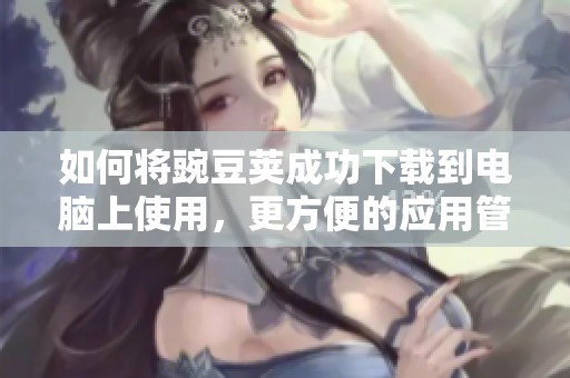 如何将豌豆荚成功下载到电脑上使用，更方便的应用管理体验分享