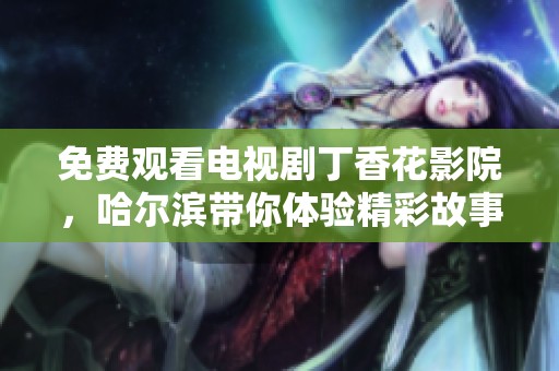 免费观看电视剧**花影院，哈尔滨带你体验精彩故事