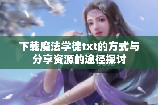 下载魔法学徒txt的方式与分享资源的途径探讨