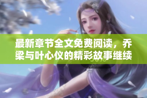 最新章节全文免费阅读，乔梁与叶心仪的精彩故事继续展开