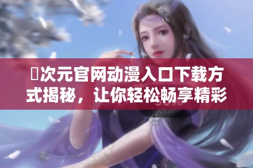 囧次元官网动漫入口下载方式揭秘，让你轻松畅享精彩内容