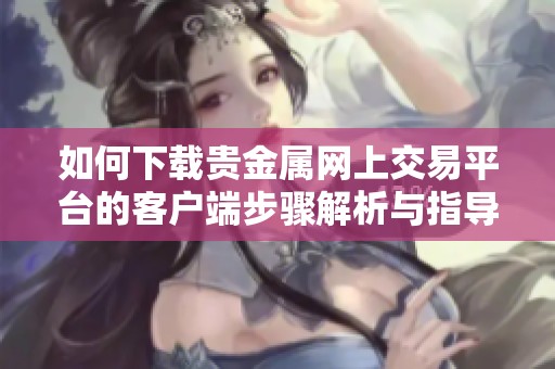 如何下载贵金属网上交易平台的客户端步骤解析与指导