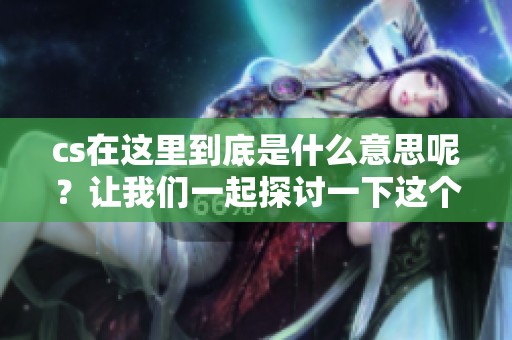 cs在这里到底是什么意思呢？让我们一起探讨一下这个问题。
