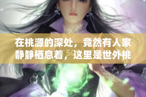 在桃源的深处，竟然有人家静静栖息着，这里是世外桃源的美好所在】