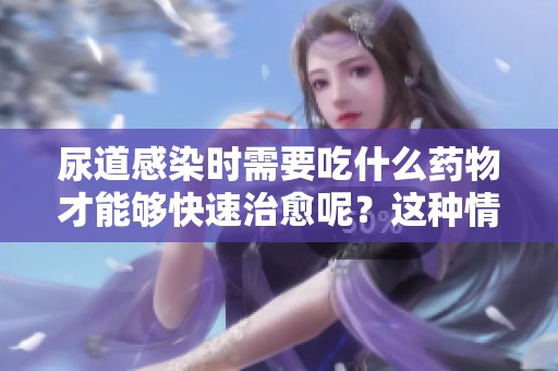 尿道感染时需要吃什么药物才能够快速治愈呢？这种情况应该如何处理呢？