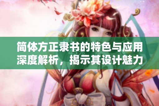 简体方正隶书的特色与应用深度解析，揭示其设计魅力和书写风格