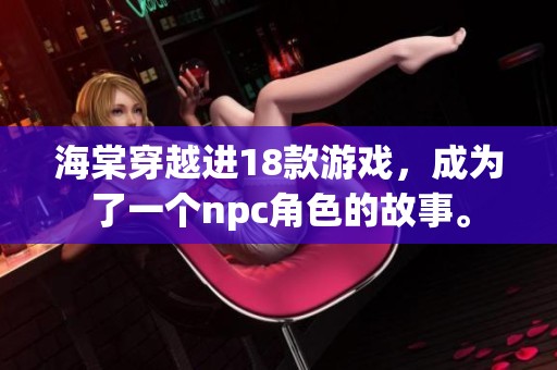 海棠穿越进18款游戏，成为了一个npc角色的故事。