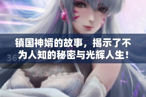 镇国神婿的故事，揭示了不为人知的秘密与光辉人生！