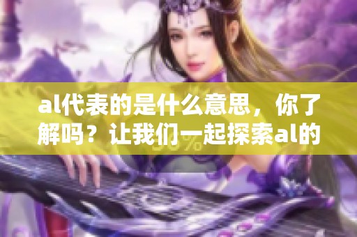 al代表的是什么意思，你了解吗？让我们一起探索al的真正含义。