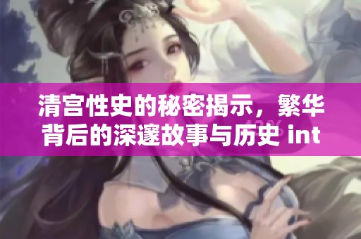 清宫性史的秘密揭示，繁华背后的深邃故事与历史 intertwine。