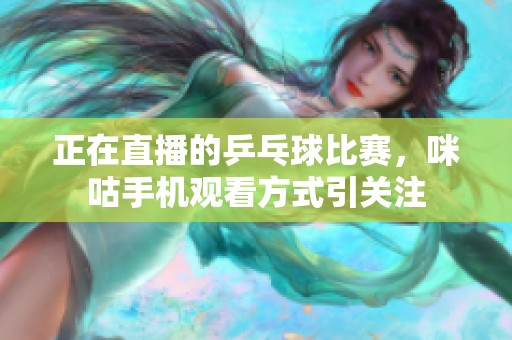 正在直播的乒乓球比赛，咪咕手机观看方式引关注