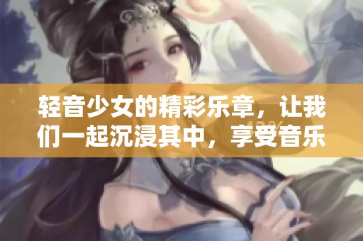 轻音少女的精彩乐章，让我们一起沉浸其中，享受音乐的魅力
