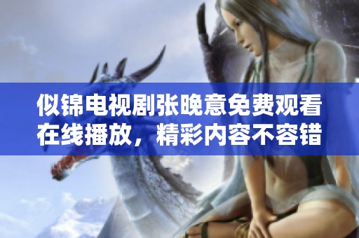似锦电视剧张晚意免费观看在线播放，精彩内容不容错过，快来体验吧