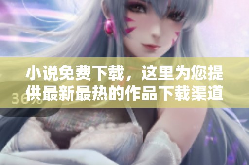 小说免费下载，这里为您提供最新最热的作品下载渠道