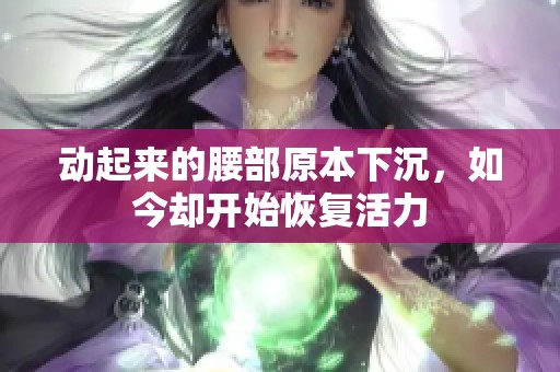 动起来的腰部原本下沉，如今却开始恢复活力