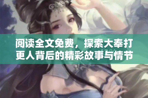阅读全文免费，探索大奉打更人背后的精彩故事与情节