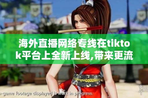 海外直播网络专线在tiktok平台上全新上线,带来更流畅的直播体验