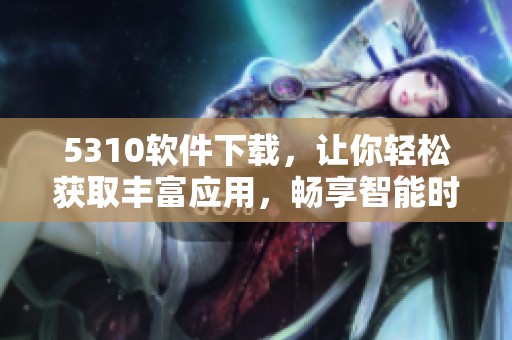 5310软件下载，让你轻松获取丰富应用，畅享智能时代生活