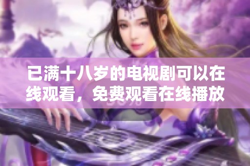 已满十八岁的电视剧可以在线观看，免费观看在线播放内容精彩纷呈