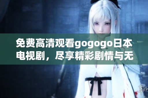 免费高清观看gogogo日本电视剧，尽享精彩剧情与无限乐趣！