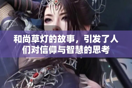 和尚草灯的故事，引发了人们对信仰与智慧的思考