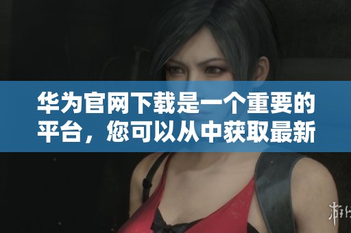华为官网下载是一个重要的平台，您可以从中获取最新的资源与服务。