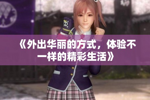 《外出华丽的方式，体验不一样的精彩生活》