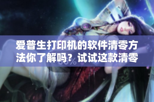 爱普生打印机的软件清零方法你了解吗？试试这款清零软件吧！